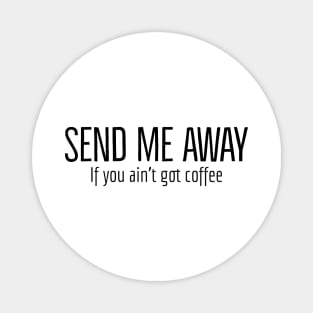 Send Me Away If You Ain't Got Coffee Magnet